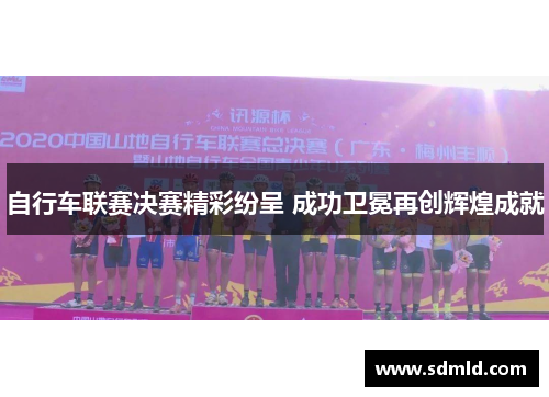 自行车联赛决赛精彩纷呈 成功卫冕再创辉煌成就